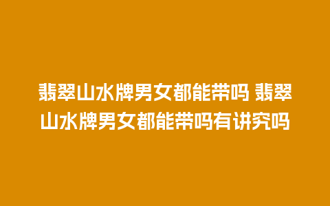 翡翠山水牌男女都能带吗 翡翠山水牌男女都能带吗有讲究吗
