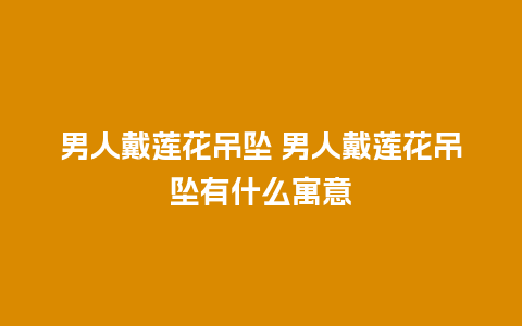 男人戴莲花吊坠 男人戴莲花吊坠有什么寓意