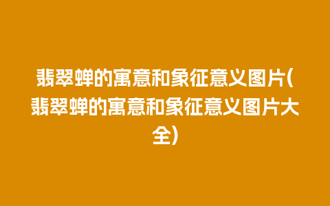 翡翠蝉的寓意和象征意义图片(翡翠蝉的寓意和象征意义图片大全)