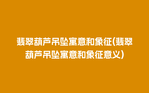 翡翠葫芦吊坠寓意和象征(翡翠葫芦吊坠寓意和象征意义)
