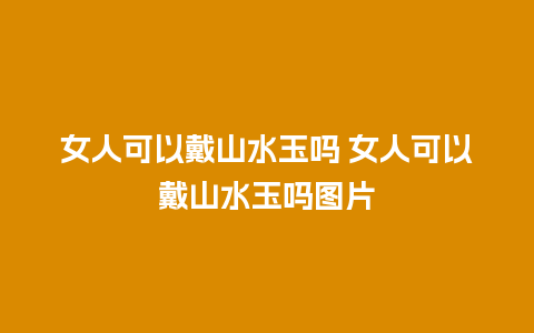 女人可以戴山水玉吗 女人可以戴山水玉吗图片