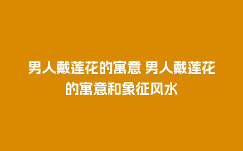 男人戴莲花的寓意 男人戴莲花的寓意和象征风水