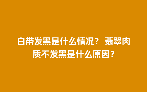 白带发黑是什么情况？ 翡翠肉质不发黑是什么原因？