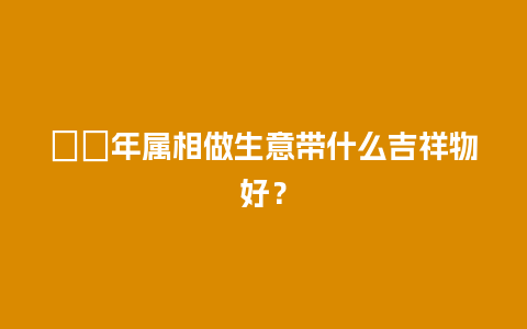 ８０年属相做生意带什么吉祥物好？