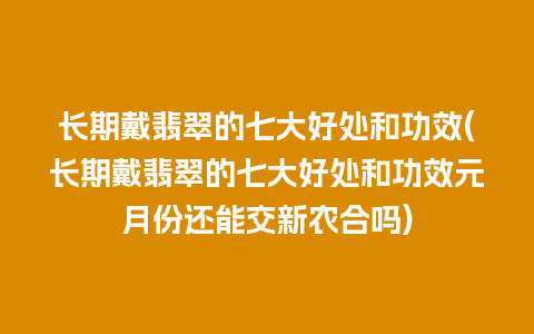 长期戴翡翠的七大好处和功效(长期戴翡翠的七大好处和功效元月份还能交新农合吗)