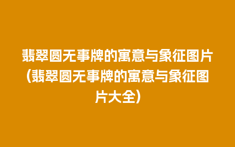 翡翠圆无事牌的寓意与象征图片(翡翠圆无事牌的寓意与象征图片大全)