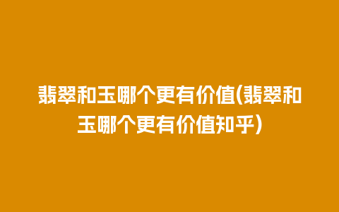 翡翠和玉哪个更有价值(翡翠和玉哪个更有价值知乎)