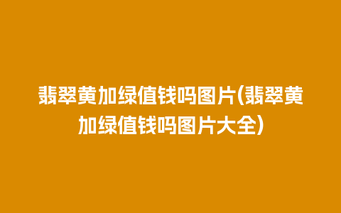 翡翠黄加绿值钱吗图片(翡翠黄加绿值钱吗图片大全)