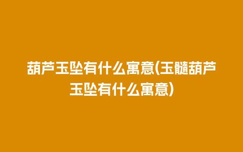 葫芦玉坠有什么寓意(玉髓葫芦玉坠有什么寓意)