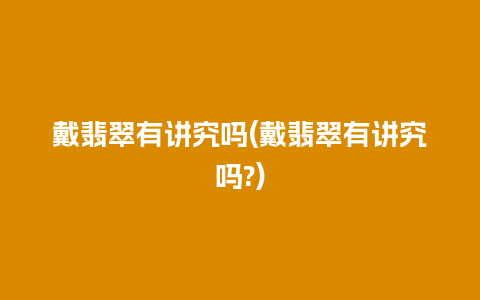戴翡翠有讲究吗(戴翡翠有讲究吗?)