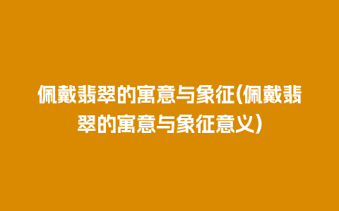 佩戴翡翠的寓意与象征(佩戴翡翠的寓意与象征意义)