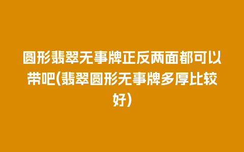 圆形翡翠无事牌正反两面都可以带吧(翡翠圆形无事牌多厚比较好)