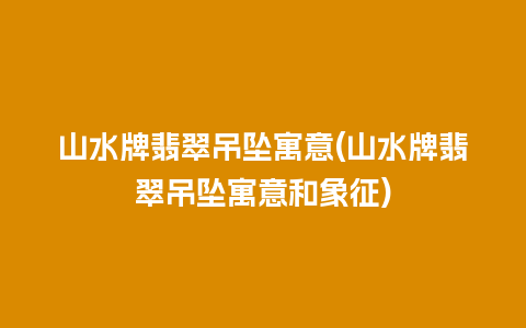 山水牌翡翠吊坠寓意(山水牌翡翠吊坠寓意和象征)