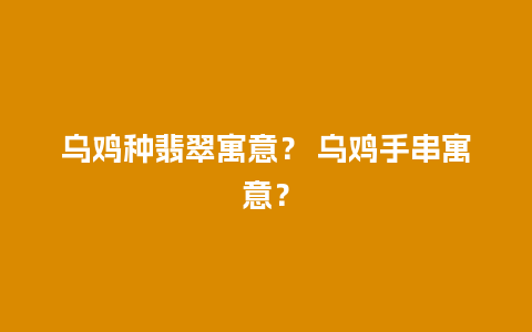 乌鸡种翡翠寓意？ 乌鸡手串寓意？