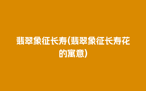 翡翠象征长寿(翡翠象征长寿花的寓意)