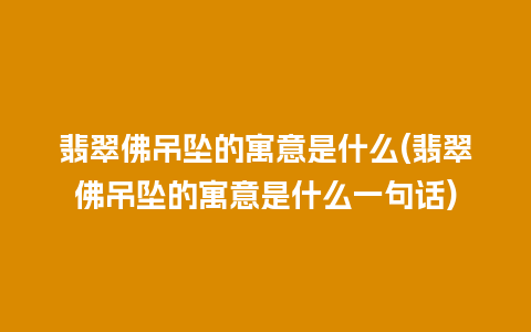 翡翠佛吊坠的寓意是什么(翡翠佛吊坠的寓意是什么一句话)
