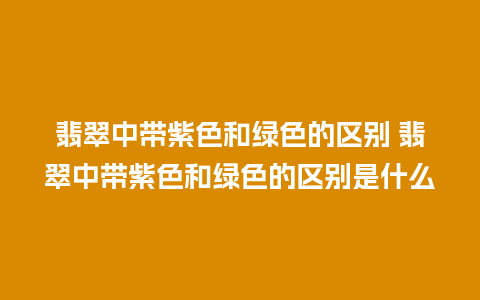 翡翠中带紫色和绿色的区别 翡翠中带紫色和绿色的区别是什么