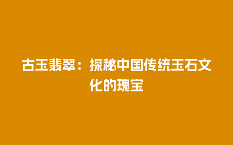 古玉翡翠：探秘中国传统玉石文化的瑰宝