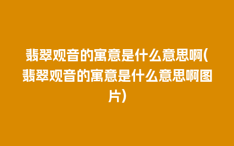 翡翠观音的寓意是什么意思啊(翡翠观音的寓意是什么意思啊图片)