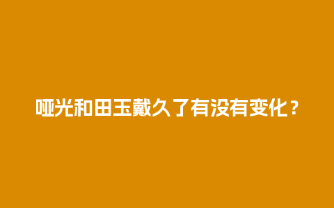 哑光和田玉戴久了有没有变化？