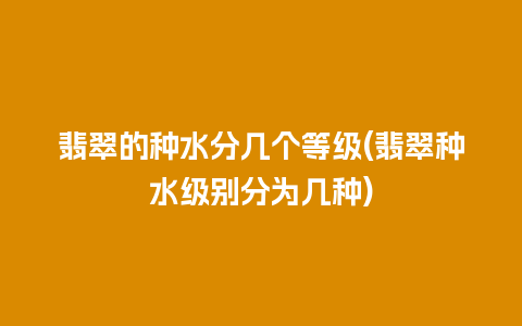 翡翠的种水分几个等级(翡翠种水级别分为几种)