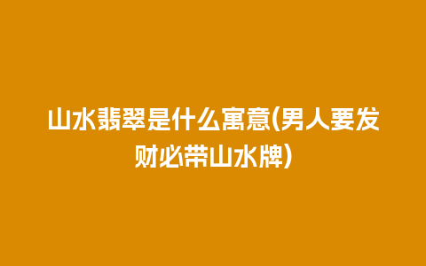 山水翡翠是什么寓意(男人要发财必带山水牌)