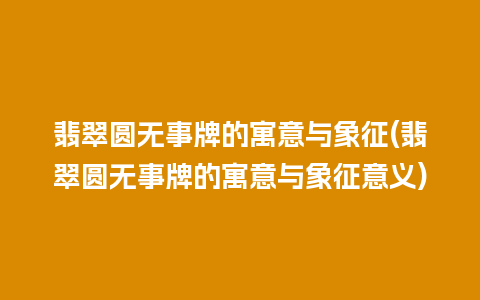翡翠圆无事牌的寓意与象征(翡翠圆无事牌的寓意与象征意义)