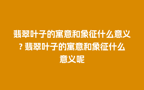 翡翠叶子的寓意和象征什么意义? 翡翠叶子的寓意和象征什么意义呢