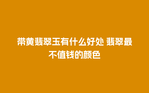 带黄翡翠玉有什么好处 翡翠最不值钱的颜色