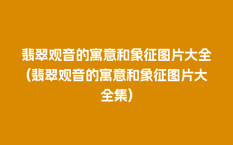 翡翠观音的寓意和象征图片大全(翡翠观音的寓意和象征图片大全集)