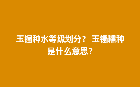 玉镯种水等级划分？ 玉镯糯种是什么意思？