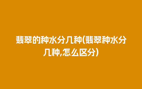 翡翠的种水分几种(翡翠种水分几种,怎么区分)