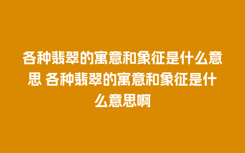 各种翡翠的寓意和象征是什么意思 各种翡翠的寓意和象征是什么意思啊