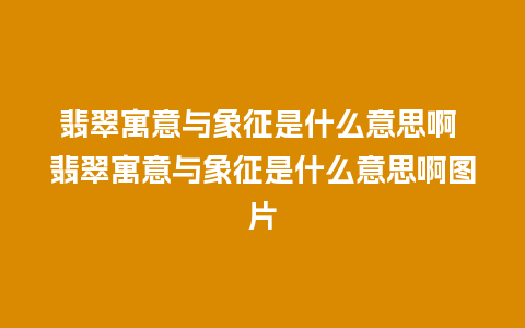 翡翠寓意与象征是什么意思啊 翡翠寓意与象征是什么意思啊图片