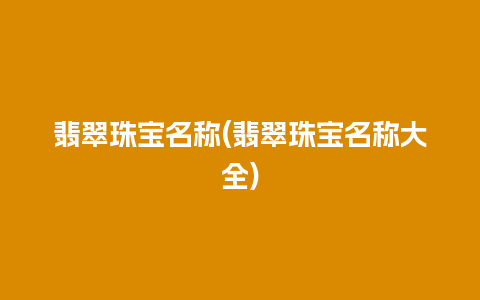 翡翠珠宝名称(翡翠珠宝名称大全)