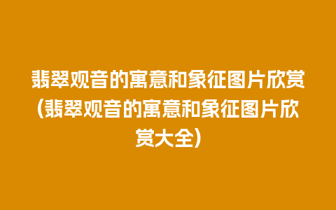 翡翠观音的寓意和象征图片欣赏(翡翠观音的寓意和象征图片欣赏大全)