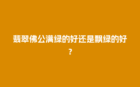 翡翠佛公满绿的好还是飘绿的好？