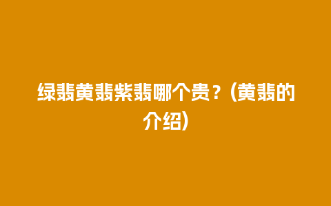 绿翡黄翡紫翡哪个贵？(黄翡的介绍)