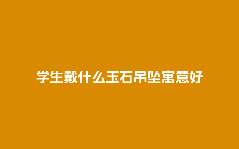 学生戴什么玉石吊坠寓意好