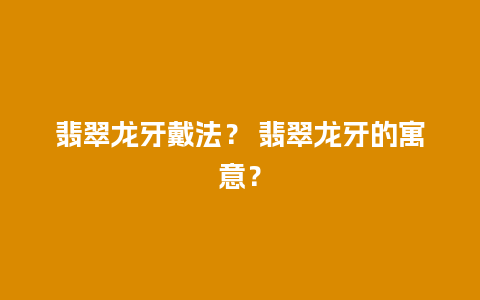 翡翠龙牙戴法？ 翡翠龙牙的寓意？