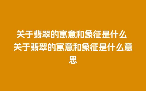 关于翡翠的寓意和象征是什么 关于翡翠的寓意和象征是什么意思