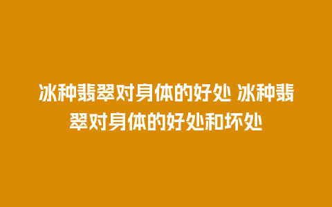 冰种翡翠对身体的好处 冰种翡翠对身体的好处和坏处