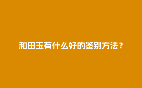 和田玉有什么好的鉴别方法？