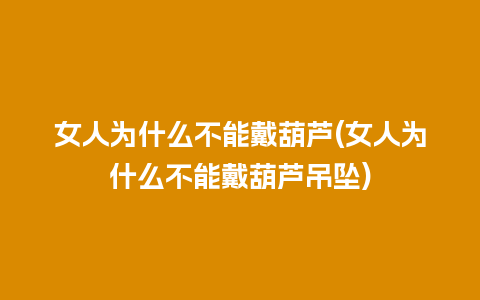 女人为什么不能戴葫芦(女人为什么不能戴葫芦吊坠)