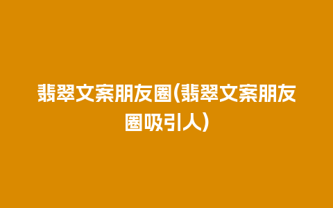 翡翠文案朋友圈(翡翠文案朋友圈吸引人)