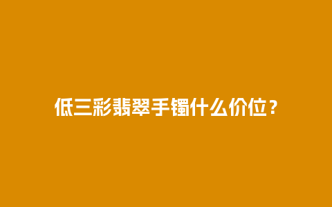 低三彩翡翠手镯什么价位？