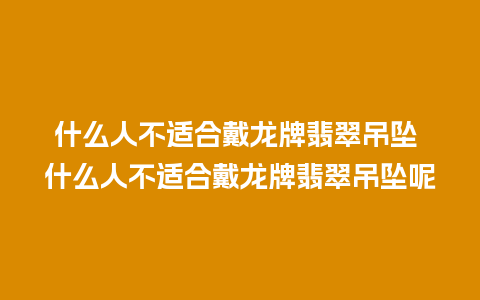 什么人不适合戴龙牌翡翠吊坠 什么人不适合戴龙牌翡翠吊坠呢