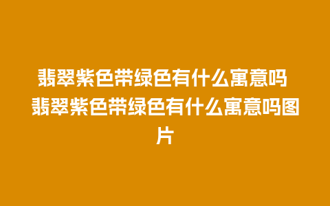 翡翠紫色带绿色有什么寓意吗 翡翠紫色带绿色有什么寓意吗图片