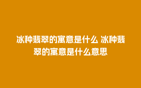 冰种翡翠的寓意是什么 冰种翡翠的寓意是什么意思