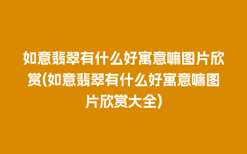 如意翡翠有什么好寓意嘛图片欣赏(如意翡翠有什么好寓意嘛图片欣赏大全)